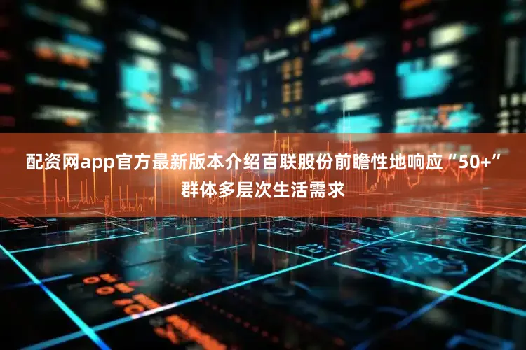 配资网app官方最新版本介绍百联股份前瞻性地响应“50+”群体多层次生活需求