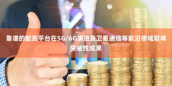 靠谱的配资平台在5G/6G演进及卫星通信等前沿领域取得突破性成果