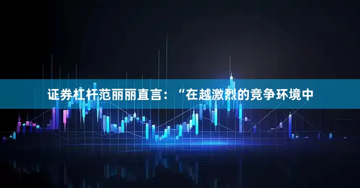 证券杠杆范丽丽直言：“在越激烈的竞争环境中