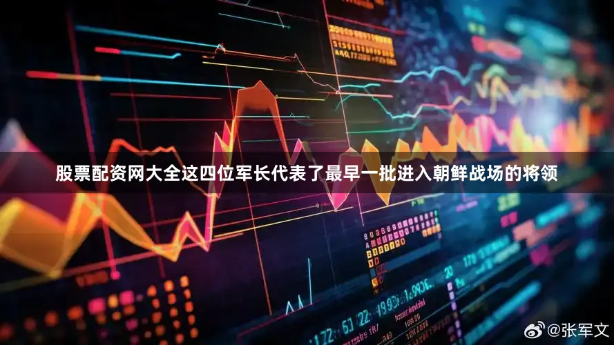 股票配资网大全这四位军长代表了最早一批进入朝鲜战场的将领