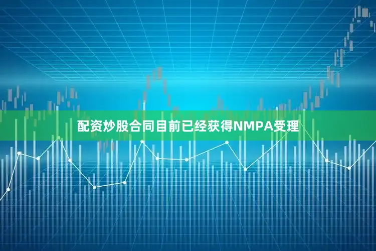 配资炒股合同目前已经获得NMPA受理