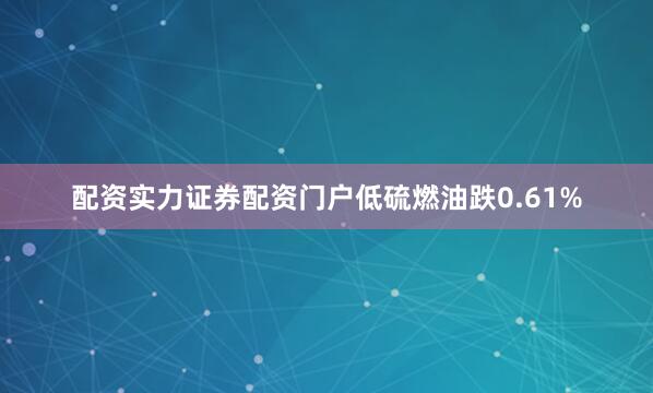 配资实力证券配资门户低硫燃油跌0.61%
