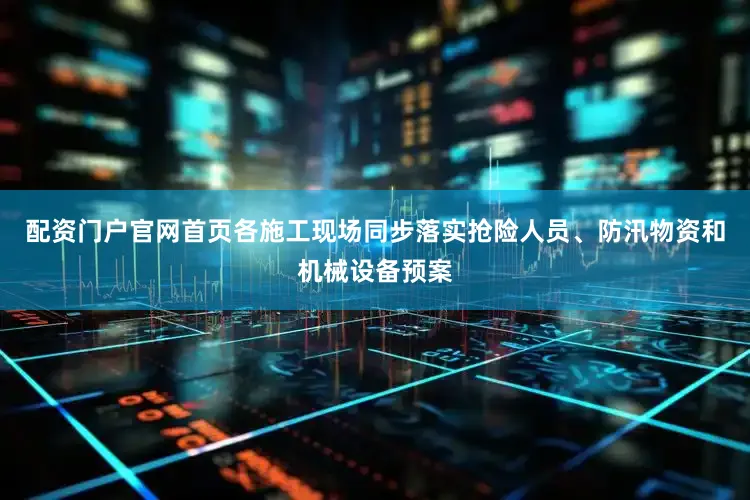 配资门户官网首页各施工现场同步落实抢险人员、防汛物资和机械设备预案