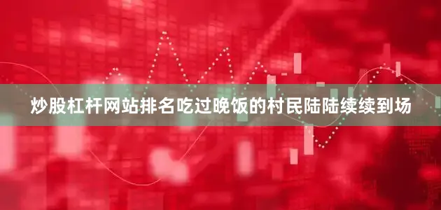 炒股杠杆网站排名吃过晚饭的村民陆陆续续到场