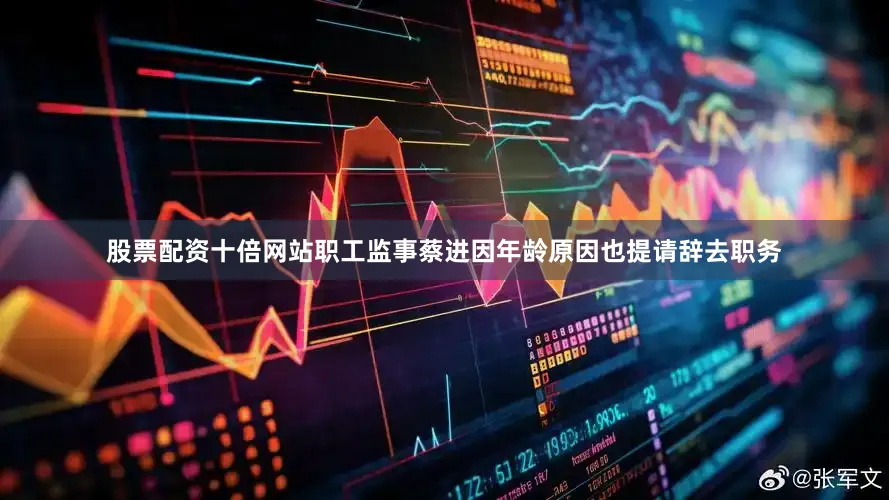 股票配资十倍网站职工监事蔡进因年龄原因也提请辞去职务