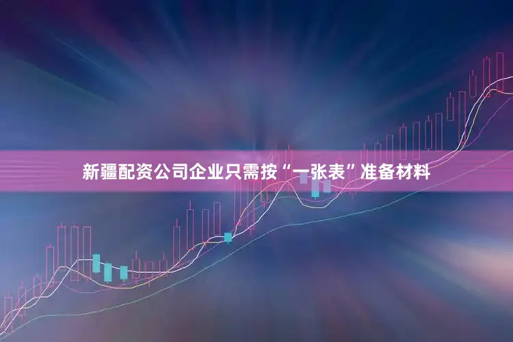 新疆配资公司企业只需按“一张表”准备材料