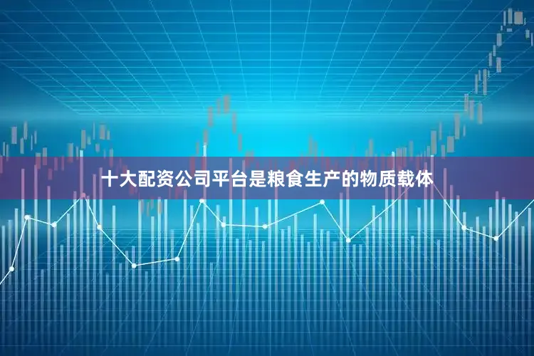 十大配资公司平台是粮食生产的物质载体