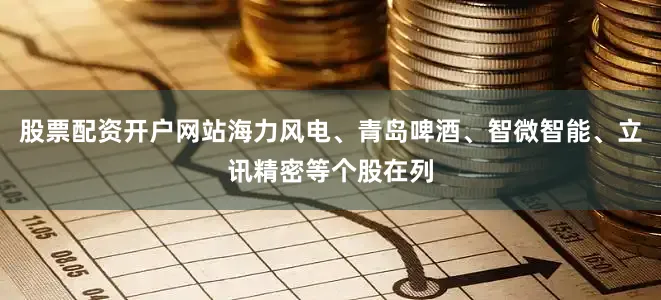 股票配资开户网站海力风电、青岛啤酒、智微智能、立讯精密等个股在列