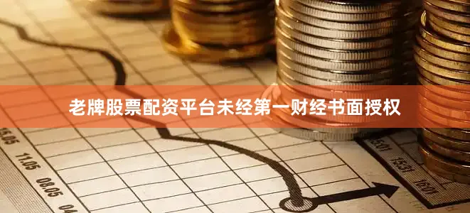 老牌股票配资平台未经第一财经书面授权