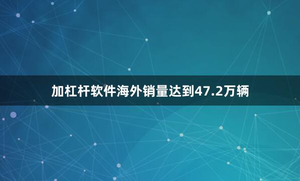 加杠杆软件海外销量达到47.2万辆