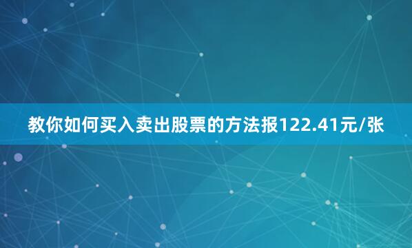 教你如何买入卖出股票的方法报122.41元/张