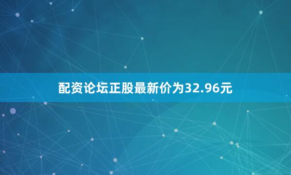 配资论坛正股最新价为32.96元