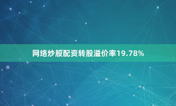 网络炒股配资转股溢价率19.78%