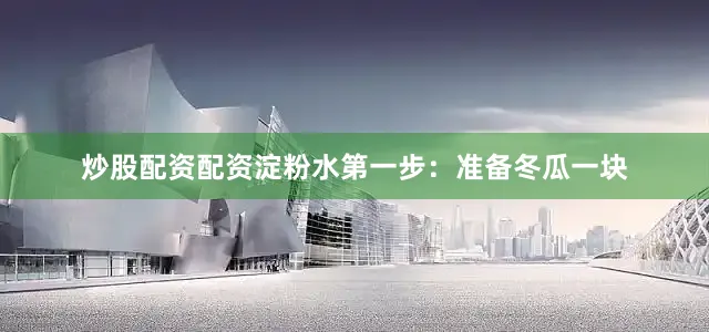 炒股配资配资淀粉水第一步：准备冬瓜一块