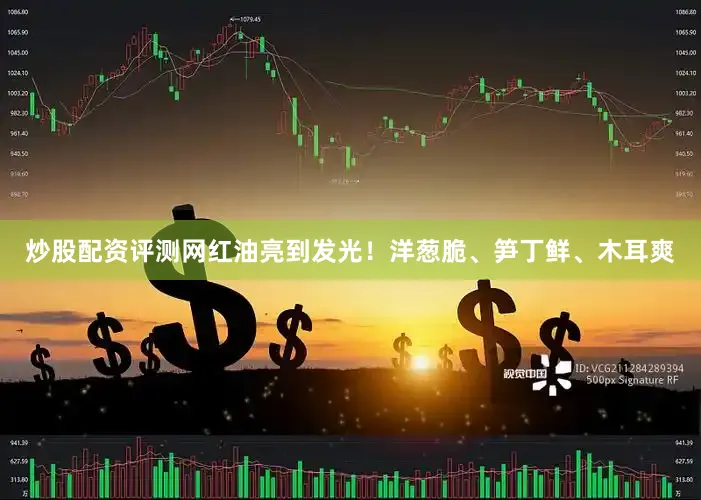 炒股配资评测网红油亮到发光！洋葱脆、笋丁鲜、木耳爽