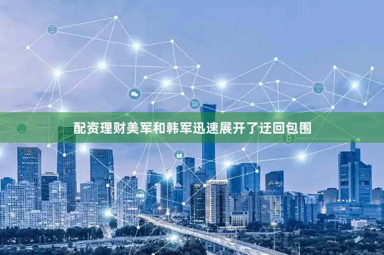 配资理财美军和韩军迅速展开了迂回包围