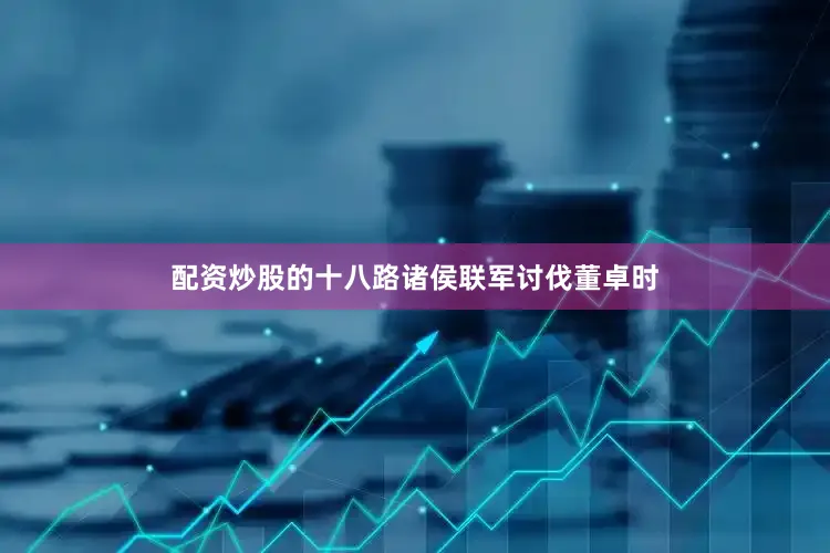 配资炒股的十八路诸侯联军讨伐董卓时