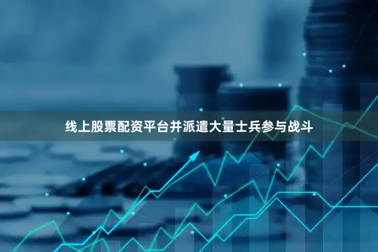 线上股票配资平台并派遣大量士兵参与战斗