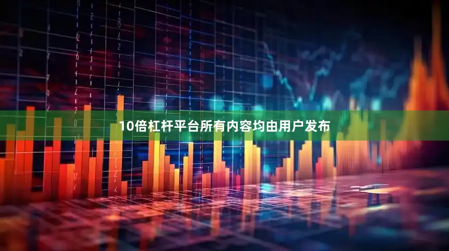 10倍杠杆平台所有内容均由用户发布