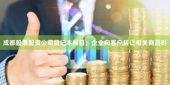 成都股票配资公司贷记本科目；企业向客户转让相关商品时