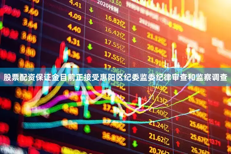 股票配资保证金目前正接受惠阳区纪委监委纪律审查和监察调查
