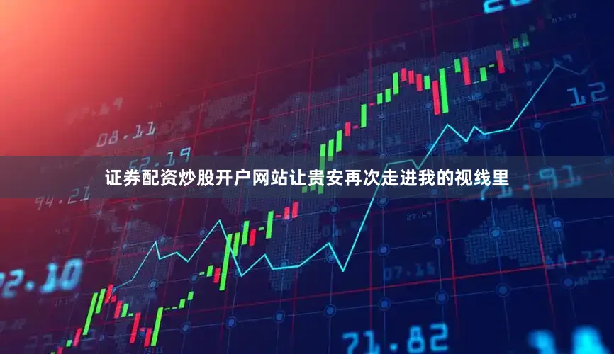 证券配资炒股开户网站让贵安再次走进我的视线里