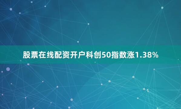 股票在线配资开户科创50指数涨1.38%