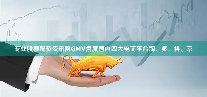 专业股票配资资讯网GMV角度国内四大电商平台淘、多、抖、京