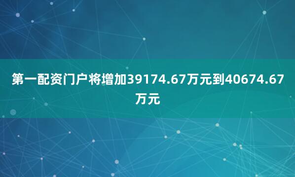 第一配资门户将增加39174.67万元到40674.67万元