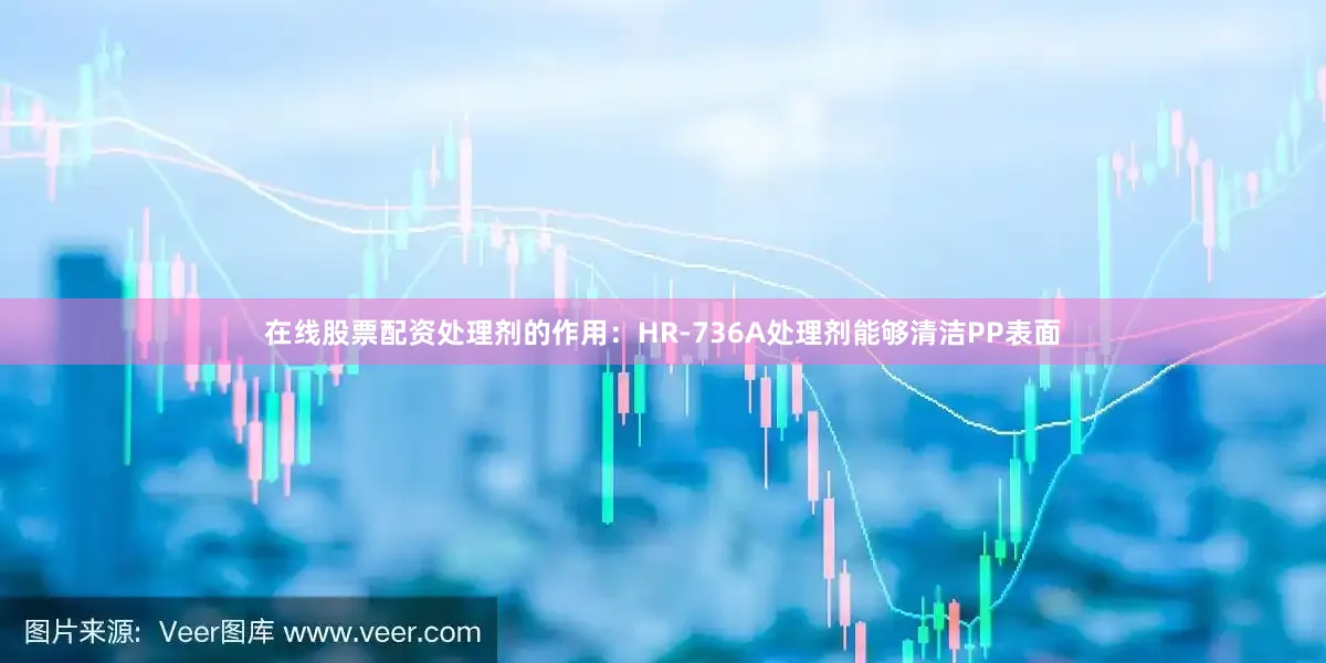在线股票配资处理剂的作用：HR-736A处理剂能够清洁PP表面