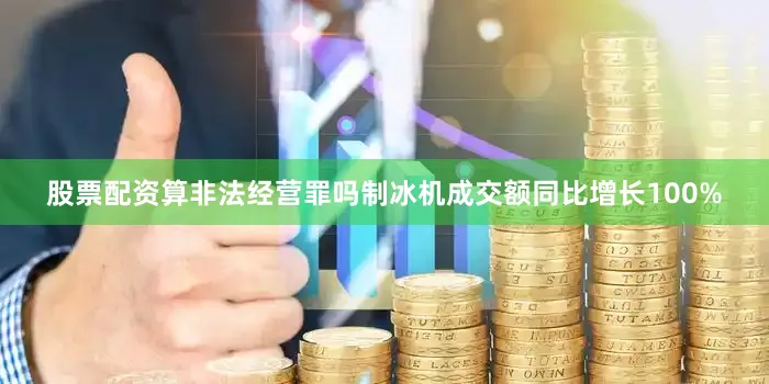 股票配资算非法经营罪吗制冰机成交额同比增长100%