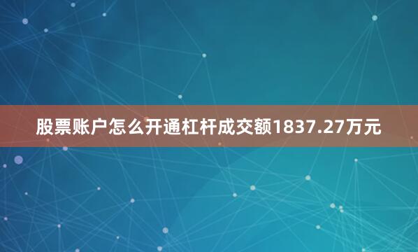 股票账户怎么开通杠杆成交额1837.27万元