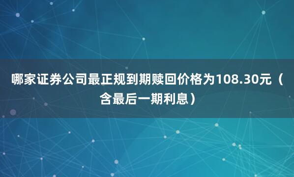 哪家证券公司最正规到期赎回价格为108.30元（含最后一期利息）
