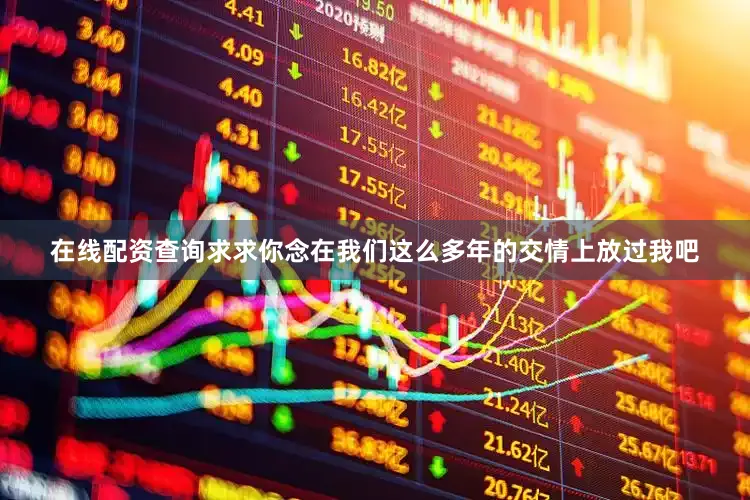 在线配资查询求求你念在我们这么多年的交情上放过我吧