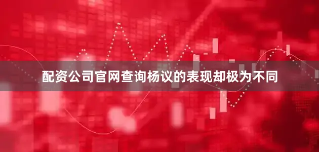 配资公司官网查询杨议的表现却极为不同