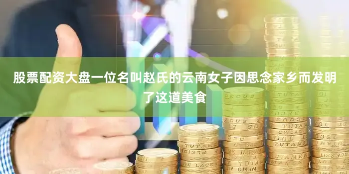股票配资大盘一位名叫赵氏的云南女子因思念家乡而发明了这道美食