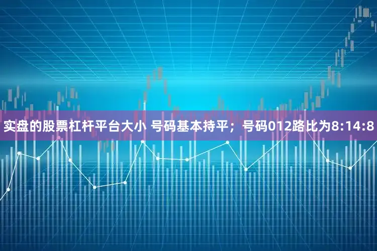 实盘的股票杠杆平台大小 号码基本持平；号码012路比为8:14:8