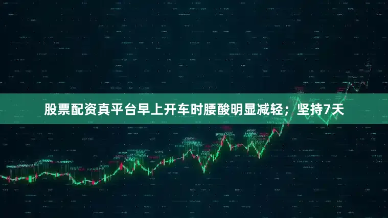 股票配资真平台早上开车时腰酸明显减轻；坚持7天