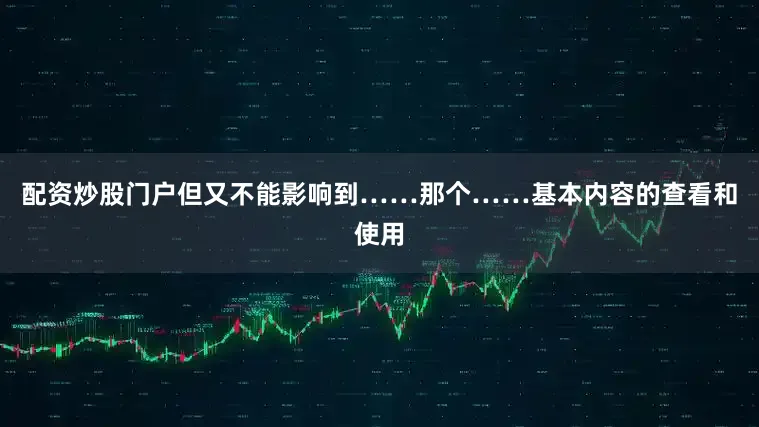 配资炒股门户但又不能影响到……那个……基本内容的查看和使用