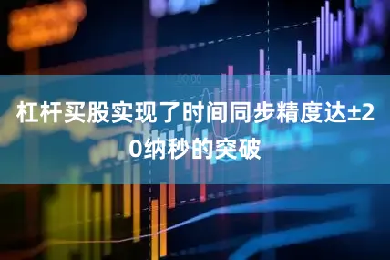 杠杆买股实现了时间同步精度达±20纳秒的突破