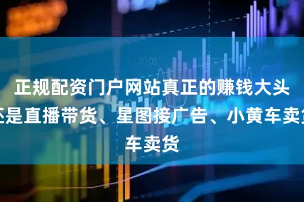 正规配资门户网站真正的赚钱大头还是直播带货、星图接广告、小黄车卖货
