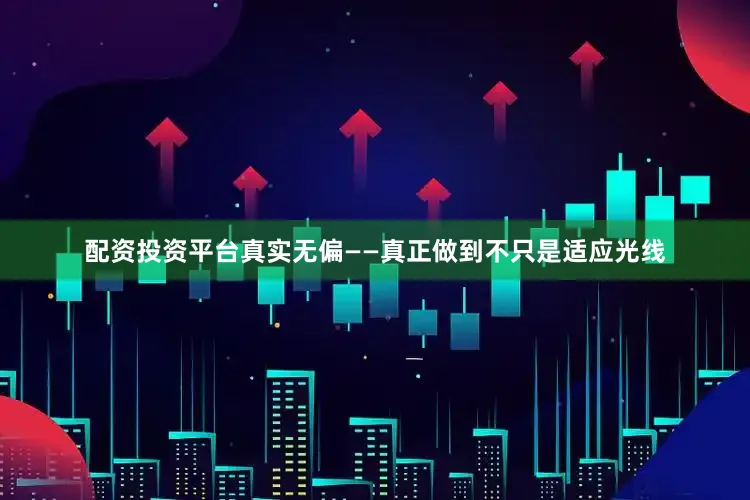 配资投资平台真实无偏——真正做到不只是适应光线