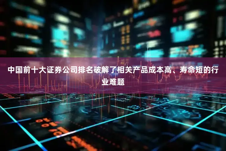 中国前十大证券公司排名破解了相关产品成本高、寿命短的行业难题