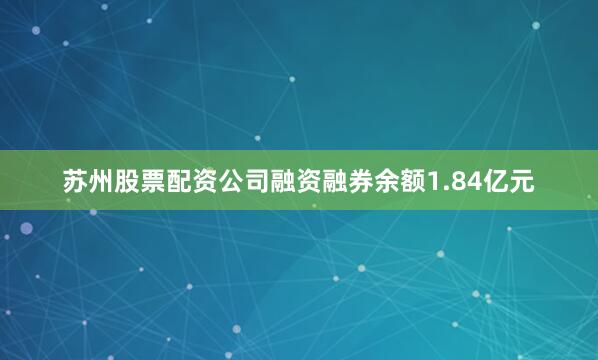 苏州股票配资公司融资融券余额1.84亿元