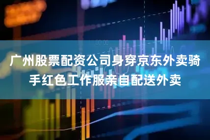 广州股票配资公司身穿京东外卖骑手红色工作服亲自配送外卖