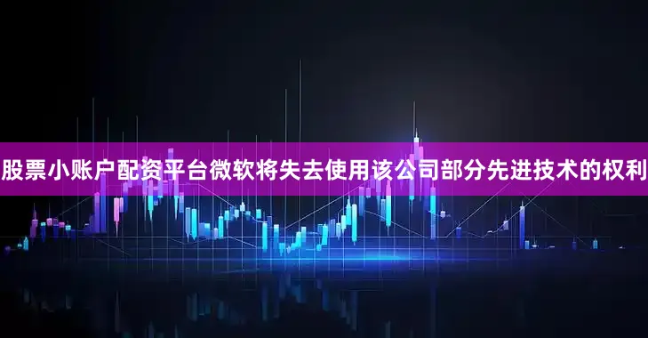 股票小账户配资平台微软将失去使用该公司部分先进技术的权利