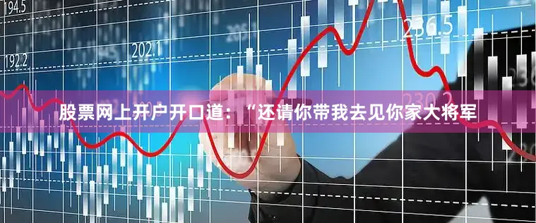 股票网上开户开口道：“还请你带我去见你家大将军
