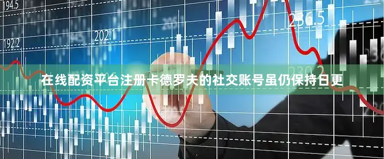 在线配资平台注册卡德罗夫的社交账号虽仍保持日更