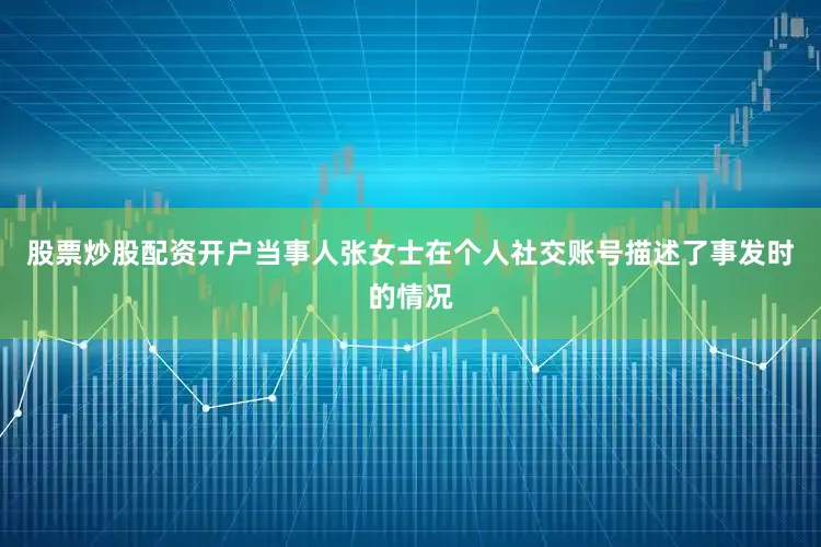 股票炒股配资开户当事人张女士在个人社交账号描述了事发时的情况