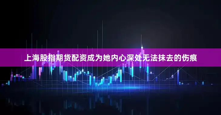 上海股指期货配资成为她内心深处无法抹去的伤痕